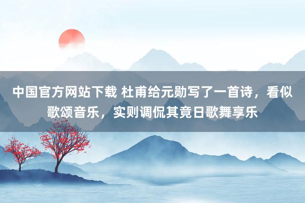 中国官方网站下载 杜甫给元勋写了一首诗,看似歌颂音乐,实则调侃其竟日歌舞享乐