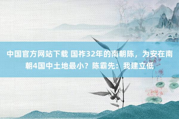 中国官方网站下载 国祚32年的南朝陈,为安在南朝4国中土地最小?陈霸先:我建立低