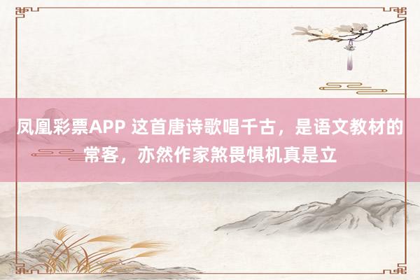 凤凰彩票APP 这首唐诗歌唱千古,是语文教材的常客,亦然作家煞畏惧机真是立