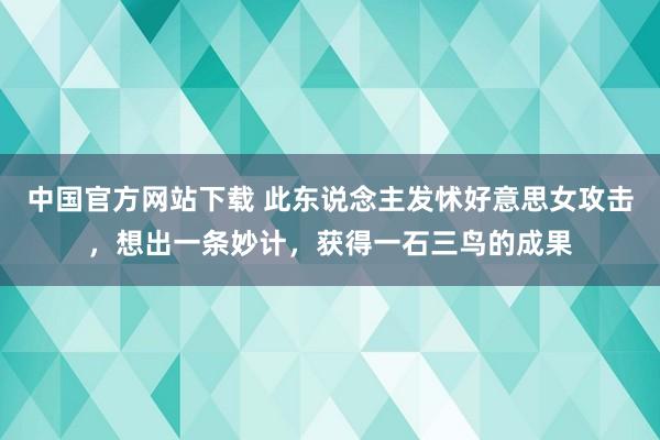 中国官方网站下载 此东说念主发怵好意思女攻击,想出一条妙计,获得一石三鸟的成果