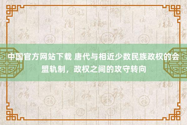 中国官方网站下载 唐代与相近少数民族政权的会盟轨制,政权之间的攻守转向