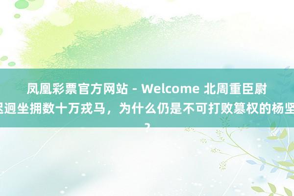 凤凰彩票官方网站 - Welcome 北周重臣尉迟迥坐拥数十万戎马，为什么仍是不可打败篡权的杨坚？