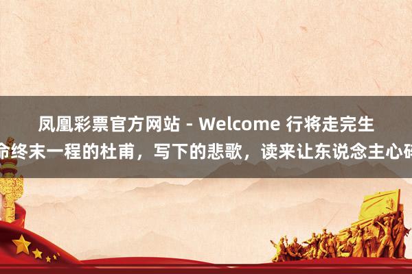 凤凰彩票官方网站 - Welcome 行将走完生命终末一程的杜甫,写下的悲歌,读来让东说念主心碎
