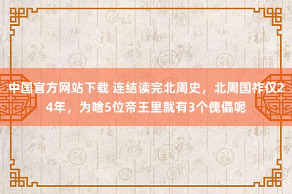 中国官方网站下载 连结读完北周史,北周国祚仅24年,为啥5位帝王里就有3个傀儡呢