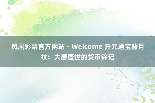 凤凰彩票官方网站 - Welcome 开元通宝背月纹:大唐盛世的货币钤记
