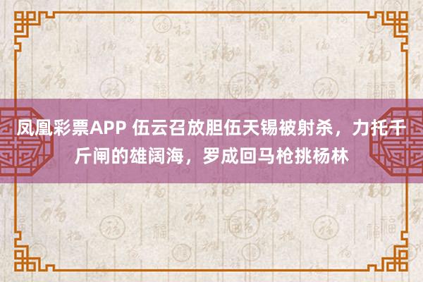 凤凰彩票APP 伍云召放胆伍天锡被射杀,力托千斤闸的雄阔海,罗成回马枪挑杨林