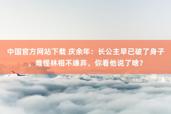 中国官方网站下载 庆余年:长公主早已破了身子,难怪林相不嫌弃,你看他说了啥?