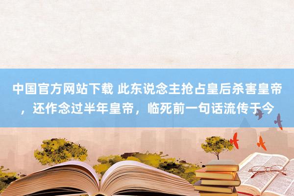 中国官方网站下载 此东说念主抢占皇后杀害皇帝,还作念过半年皇帝,临死前一句话流传于今