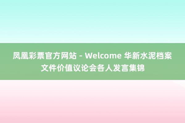 凤凰彩票官方网站 - Welcome 华新水泥档案文件价值议论会各人发言集锦