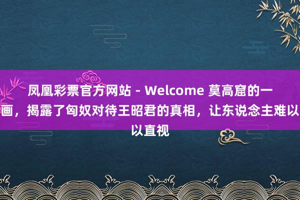凤凰彩票官方网站 - Welcome 莫高窟的一幅壁画,揭露了匈奴对待王昭君的真相,让东说念主难以直视
