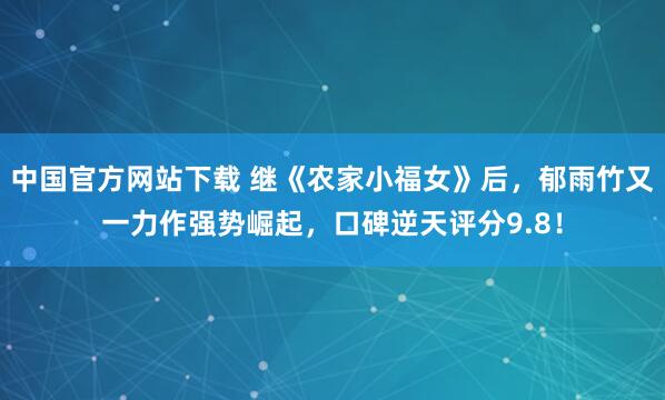 中国官方网站下载 继《农家小福女》后,郁雨竹又一力作强势崛起,口碑逆天评分9.8!