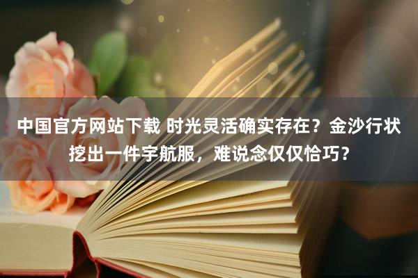 中国官方网站下载 时光灵活确实存在?金沙行状挖出一件宇航服,难说念仅仅恰巧?