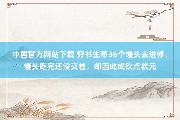中国官方网站下载 穷书生带36个馒头去进修,馒头吃完还没交卷,却因此成钦点状元