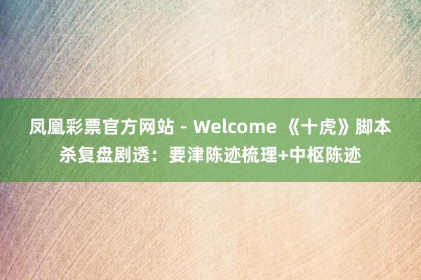 凤凰彩票官方网站 - Welcome 《十虎》脚本杀复盘剧透:要津陈迹梳理+中枢陈迹
