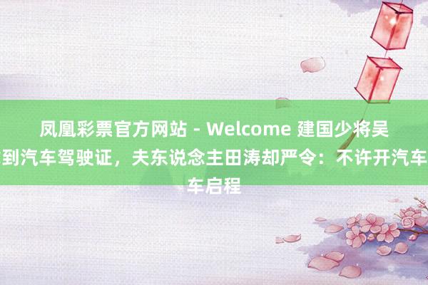 凤凰彩票官方网站 - Welcome 建国少将吴忠拿到汽车驾驶证,夫东说念主田涛却严令:不许开汽车启程