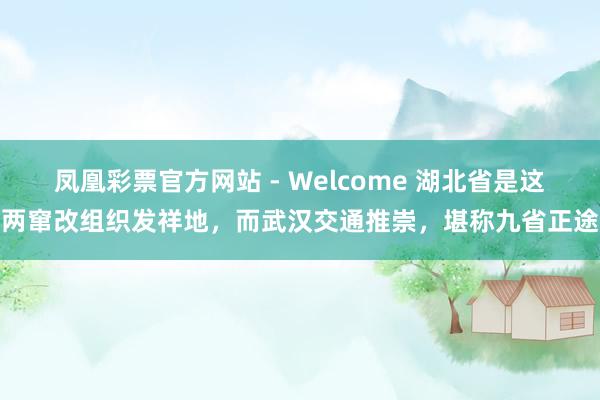 凤凰彩票官方网站 - Welcome 湖北省是这两窜改组织发祥地,而武汉交通推崇,堪称九省正途