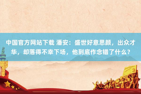 中国官方网站下载 潘安:盛世好意思颜,出众才华,却落得不幸下场,他到底作念错了什么?