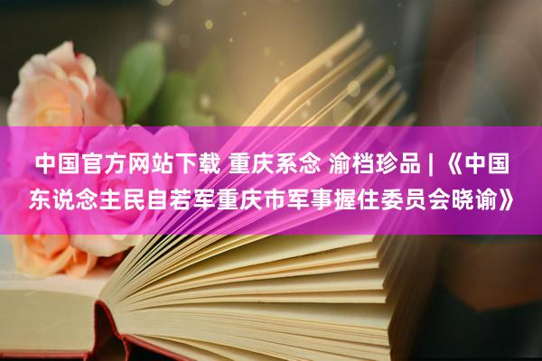 中国官方网站下载 重庆系念 渝档珍品 | 《中国东说念主民自若军重庆市军事握住委员会晓谕》