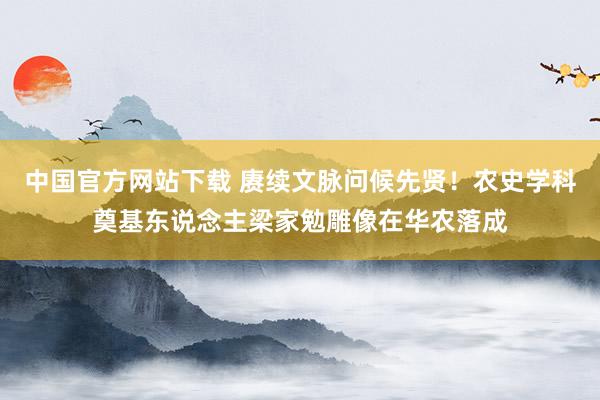 中国官方网站下载 赓续文脉问候先贤!农史学科奠基东说念主梁家勉雕像在华农落成