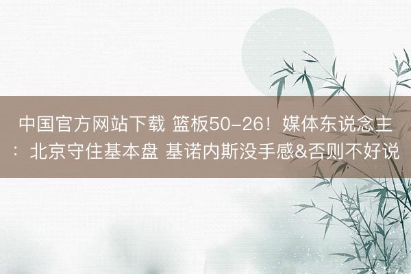 中国官方网站下载 篮板50-26!媒体东说念主:北京守住基本盘 基诺内斯没手感&否则不好说