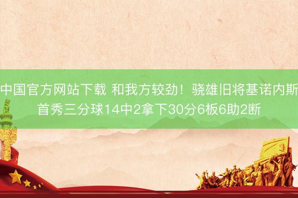 中国官方网站下载 和我方较劲!骁雄旧将基诺内斯首秀三分球14中2拿下30分6板6助2断