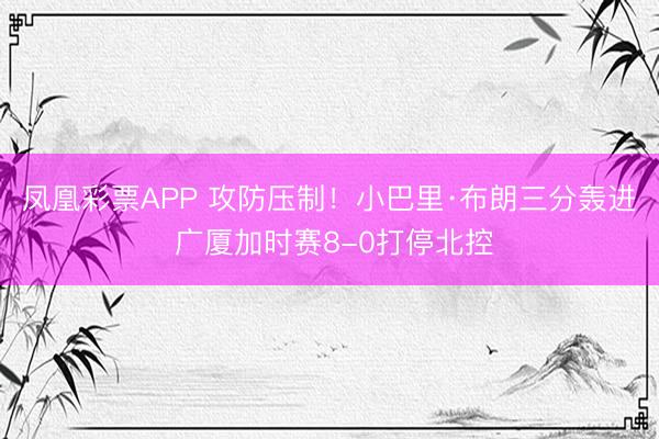 凤凰彩票APP 攻防压制!小巴里·布朗三分轰进 广厦加时赛8-0打停北控