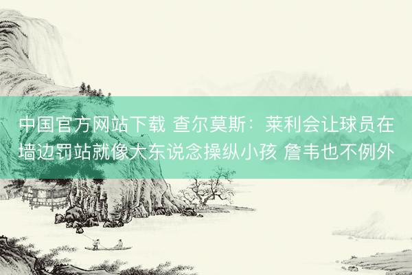 中国官方网站下载 查尔莫斯:莱利会让球员在墙边罚站就像大东说念操纵小孩 詹韦也不例外