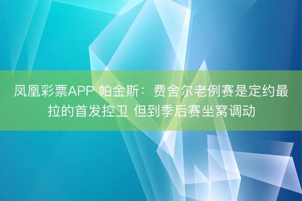 凤凰彩票APP 帕金斯:费舍尔老例赛是定约最拉的首发控卫 但到季后赛坐窝调动