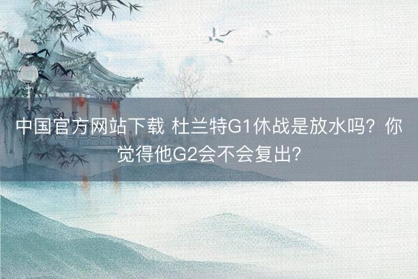 中国官方网站下载 杜兰特G1休战是放水吗？你觉得他G2会不会复出？