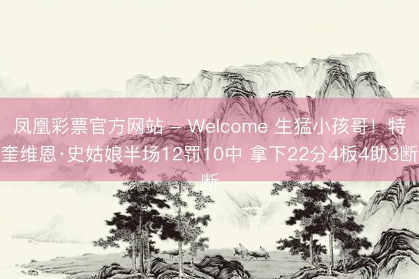 凤凰彩票官方网站 - Welcome 生猛小孩哥!特奎维恩·史姑娘半场12罚10中 拿下22分4板4助3断