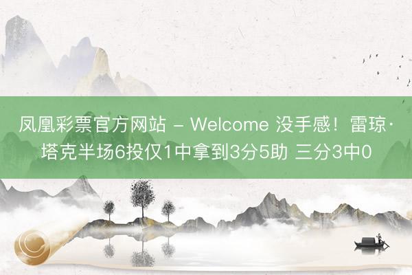 凤凰彩票官方网站 - Welcome 没手感!雷琼·塔克半场6投仅1中拿到3分5助 三分3中0