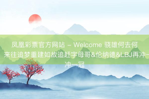 凤凰彩票官方网站 - Welcome 骁雄何去何从!来往追梦重建如故追赶字母哥&伦纳德&LBJ再冲一冠