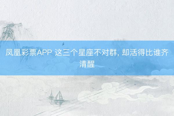 凤凰彩票APP 这三个星座不对群, 却活得比谁齐清醒