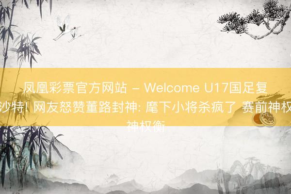 凤凰彩票官方网站 - Welcome U17国足复仇沙特! 网友怒赞董路封神: 麾下小将杀疯了 赛前神权衡