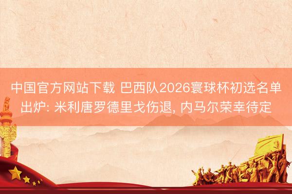 中国官方网站下载 巴西队2026寰球杯初选名单出炉: 米利唐罗德里戈伤退, 内马尔荣幸待定