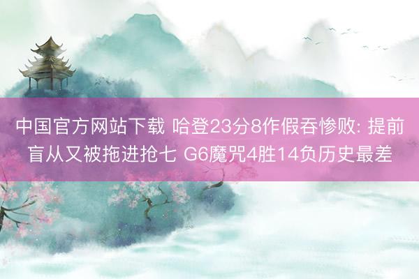 中国官方网站下载 哈登23分8作假吞惨败: 提前盲从又被拖进抢七 G6魔咒4胜14负历史最差