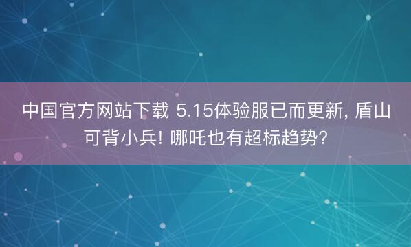 中国官方网站下载 5.15体验服已而更新, 盾山可背小兵! 哪吒也有超标趋势?