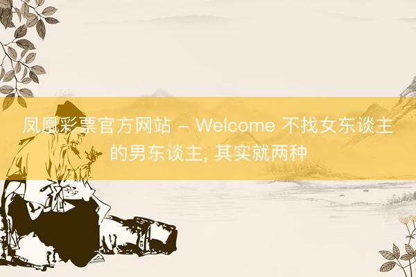 凤凰彩票官方网站 - Welcome 不找女东谈主的男东谈主, 其实就两种