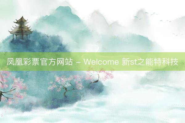 凤凰彩票官方网站 - Welcome 新st之能特科技