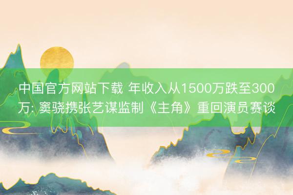 中国官方网站下载 年收入从1500万跌至300万: 窦骁携张艺谋监制《主角》重回演员赛谈