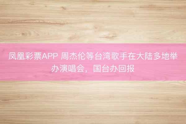 凤凰彩票APP 周杰伦等台湾歌手在大陆多地举办演唱会,国台办回报