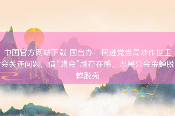 中国官方网站下载 国台办:民进党当局炒作世卫大会关连问题,借“蹭会”刷存在感,恶果只会金蝉脱壳