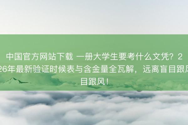 中国官方网站下载 一册大学生要考什么文凭?2026年最新验证时候表与含金量全瓦解,远离盲目跟风!