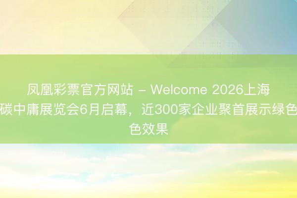 凤凰彩票官方网站 - Welcome 2026上海海外碳中庸展览会6月启幕,近300家企业聚首展示绿色效果