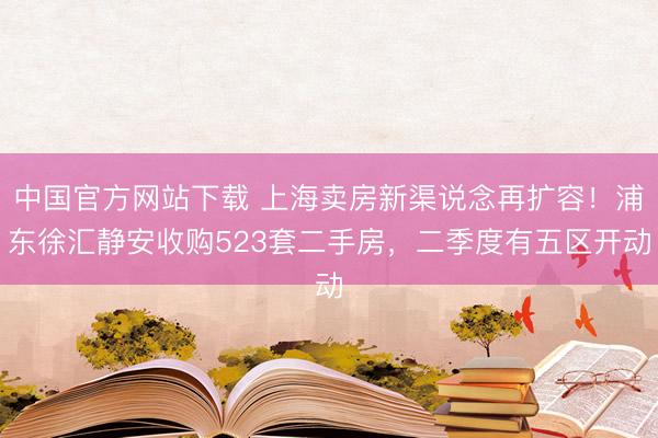 中国官方网站下载 上海卖房新渠说念再扩容!浦东徐汇静安收购523套二手房,二季度有五区开动