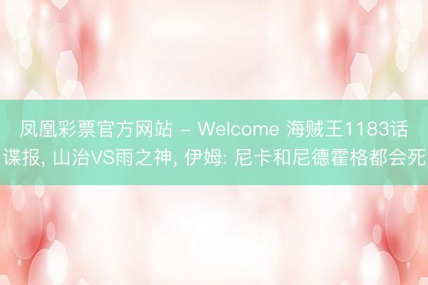 凤凰彩票官方网站 - Welcome 海贼王1183话谍报, 山治VS雨之神, 伊姆: 尼卡和尼德霍格都会死