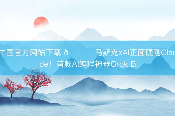 中国官方网站下载 📈 马斯克xAI正面硬刚Claude!首款AI编程神器Grok B