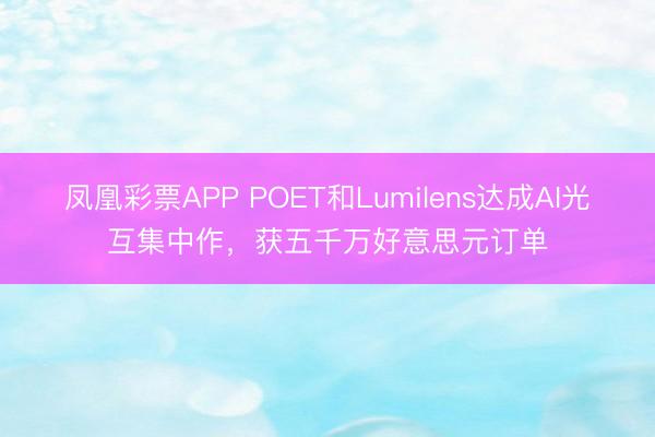 凤凰彩票APP POET和Lumilens达成AI光互集中作,获五千万好意思元订单