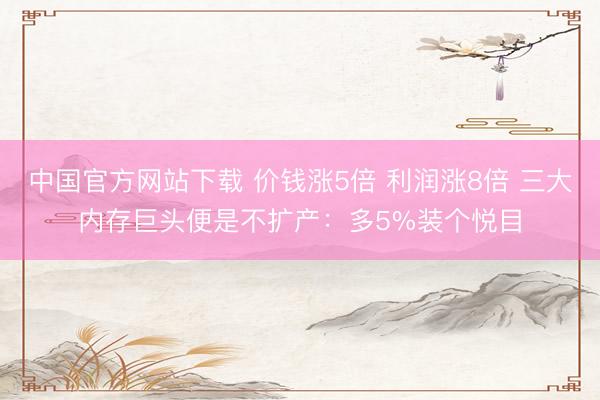 中国官方网站下载 价钱涨5倍 利润涨8倍 三大内存巨头便是不扩产:多5%装个悦目