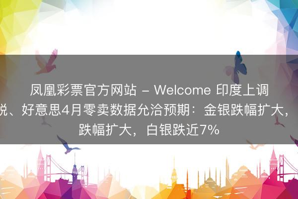 凤凰彩票官方网站 - Welcome 印度上调金银入口关税、好意思4月零卖数据允洽预期:金银跌幅扩大,白银跌近7%